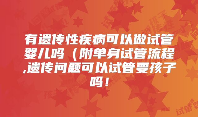 有遗传性疾病可以做试管婴儿吗(附单身试管流程,遗传问题可以试管要孩子吗!
