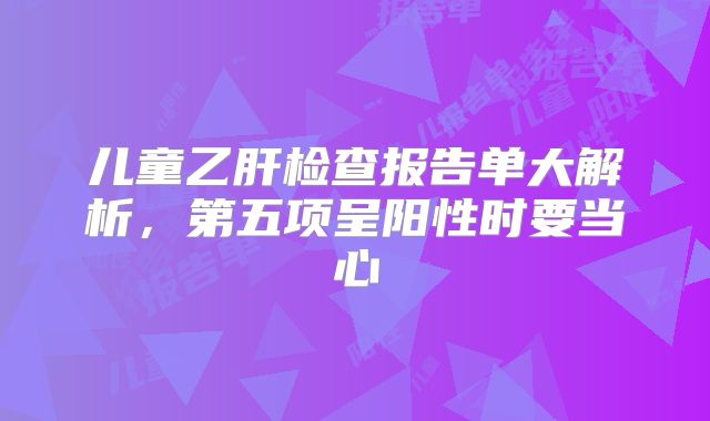 儿童乙肝检查报告单大解析，第五项呈阳性时要当心