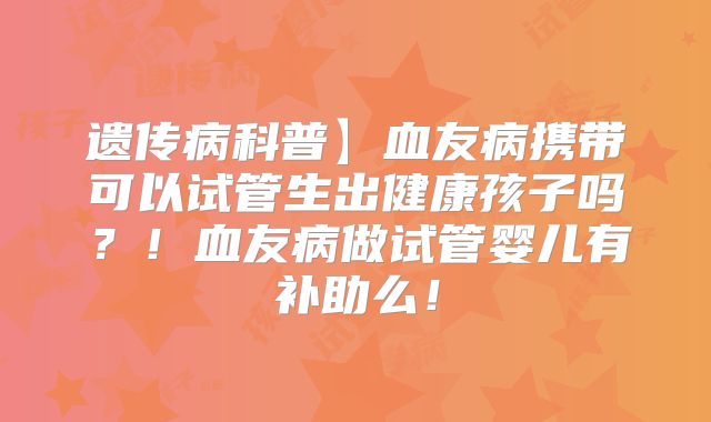 遗传病科普】血友病携带可以试管生出健康孩子吗？！血友病做试管婴儿有补助么！