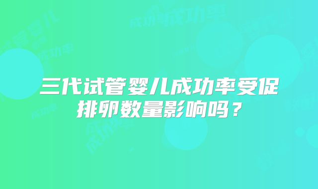 三代试管婴儿成功率受促排卵数量影响吗?