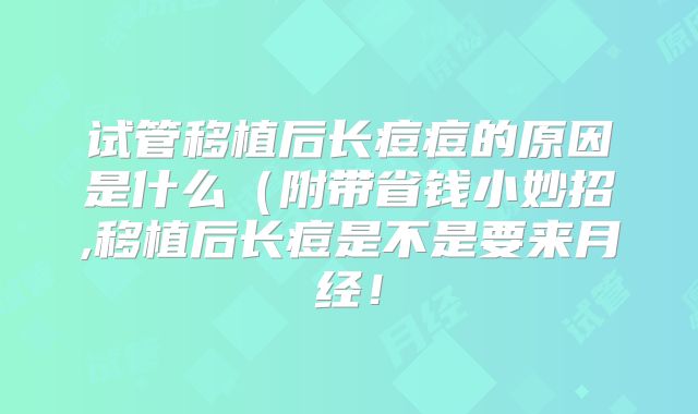 试管移植后长痘痘的原因是什么（附带省钱小妙招,移植后长痘是不是要来月经！
