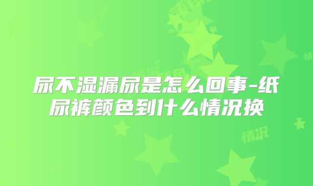 尿不湿漏尿是怎么回事-纸尿裤颜色到什么情况换
