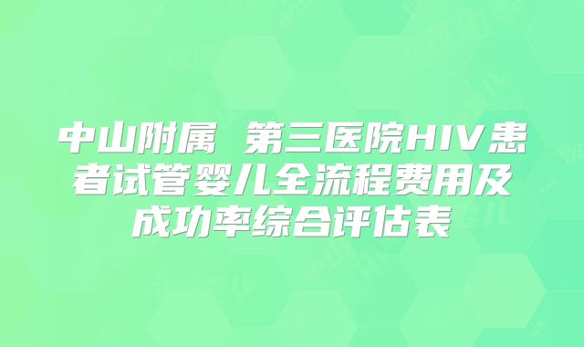 中山附属 第三医院HIV患者试管婴儿全流程费用及成功率综合评估表