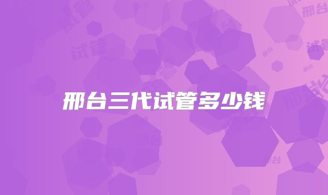 邢台三代试管多少钱