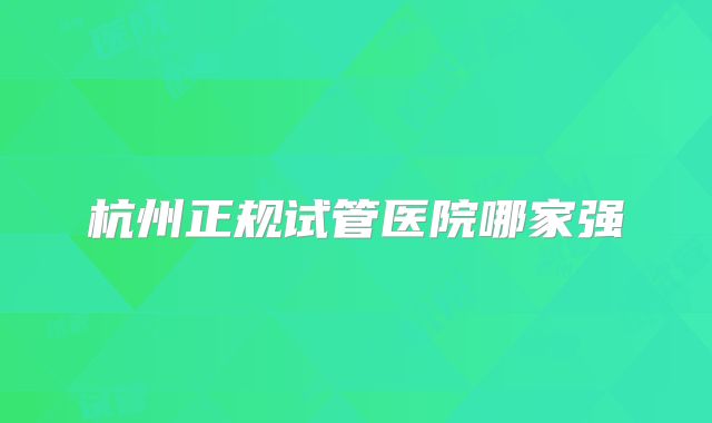 杭州正规试管医院哪家强