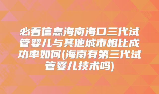 必看信息海南海口三代试管婴儿与其他城市相比成功率如何(海南有第三代试管婴儿技术吗)