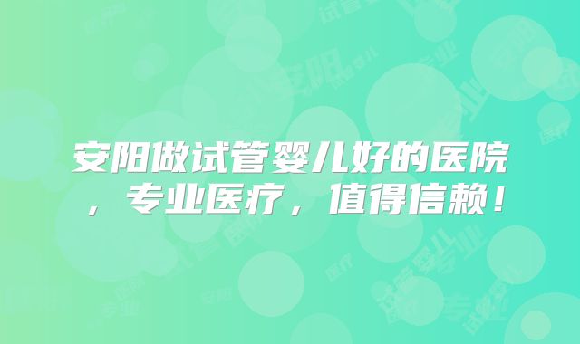 安阳做试管婴儿好的医院，专业医疗，值得信赖！