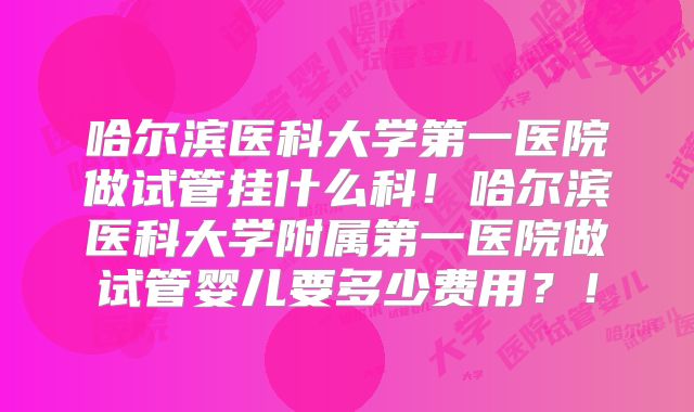 哈尔滨医科大学第一医院做试管挂什么科!哈尔滨医科大学附属第一医院做试管婴儿要多少费用?!