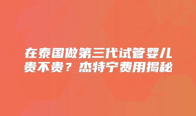 在泰国做第三代试管婴儿贵不贵？杰特宁费用揭秘