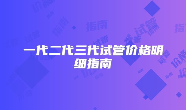 一代二代三代试管价格明细指南