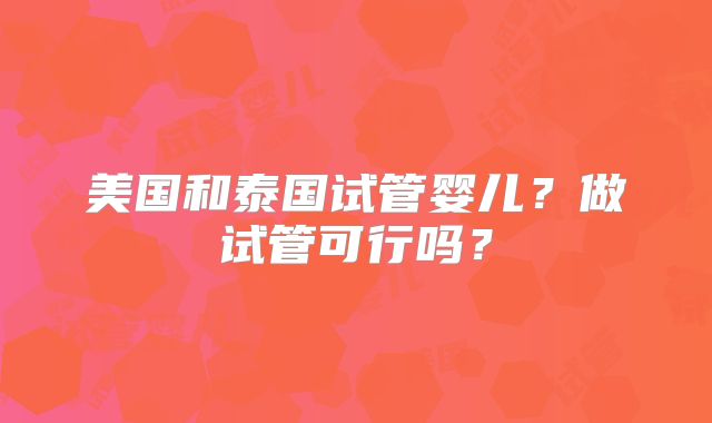 美国和泰国试管婴儿?做试管可行吗?