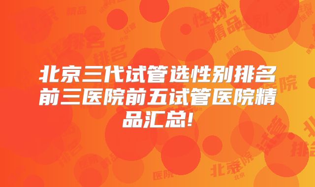北京三代试管选性别排名前三医院前五试管医院精品汇总!