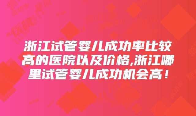 浙江试管婴儿成功率比较高的医院以及价格,浙江哪里试管婴儿成功机会高!
