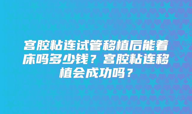 宫腔粘连试管移植后能着床吗多少钱?宫腔粘连移植会成功吗?
