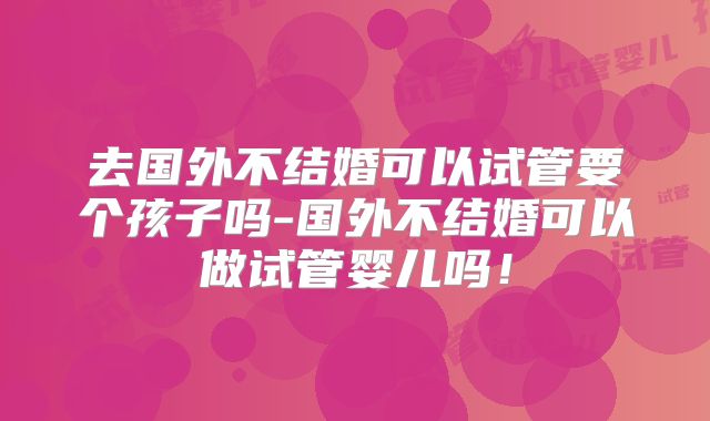 去国外不结婚可以试管要个孩子吗-国外不结婚可以做试管婴儿吗!