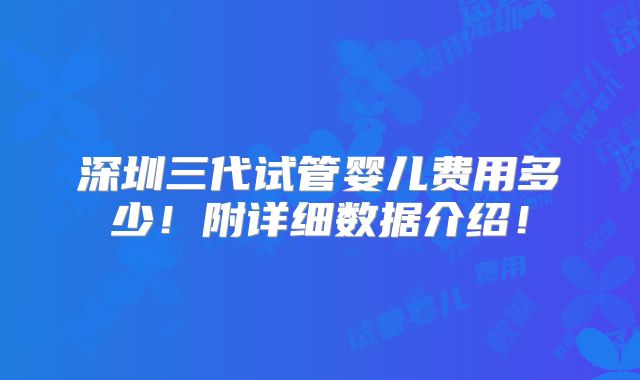 深圳三代试管婴儿费用多少！附详细数据介绍！