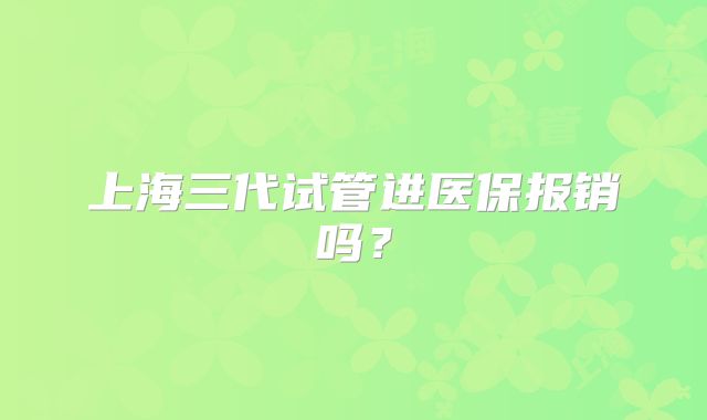上海三代试管进医保报销吗？