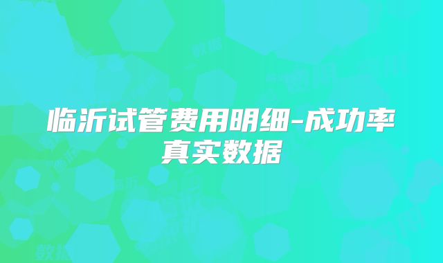 临沂试管费用明细-成功率真实数据