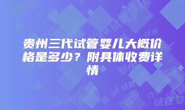 贵州三代试管婴儿大概价格是多少?附具体收费详情