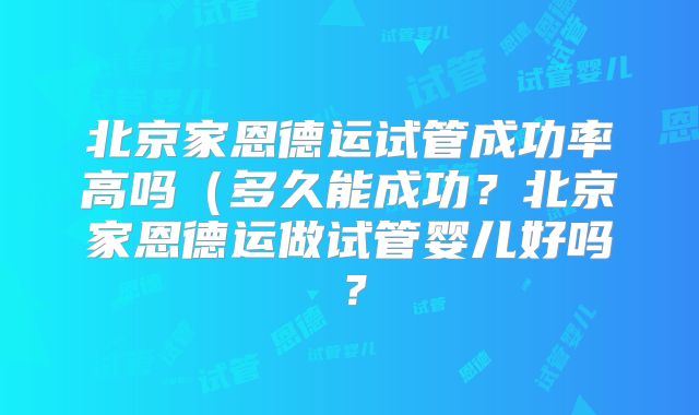 北京家恩德运试管成功率高吗（多久能成功？北京家恩德运做试管婴儿好吗？