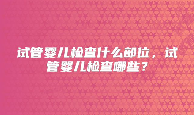 试管婴儿检查什么部位,试管婴儿检查哪些?