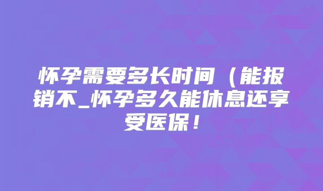 怀孕需要多长时间（能报销不_怀孕多久能休息还享受医保！