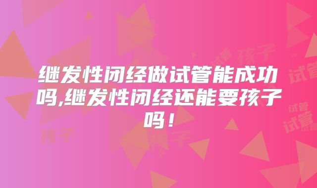 继发性闭经做试管能成功吗,继发性闭经还能要孩子吗!