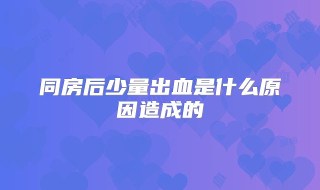 同房后少量出血是什么原因造成的
