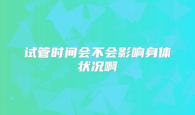 试管时间会不会影响身体状况啊