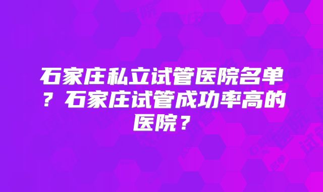 石家庄私立试管医院名单?石家庄试管成功率高的医院?