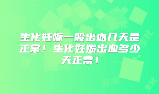 生化妊娠一般出血几天是正常!生化妊娠出血多少天正常!