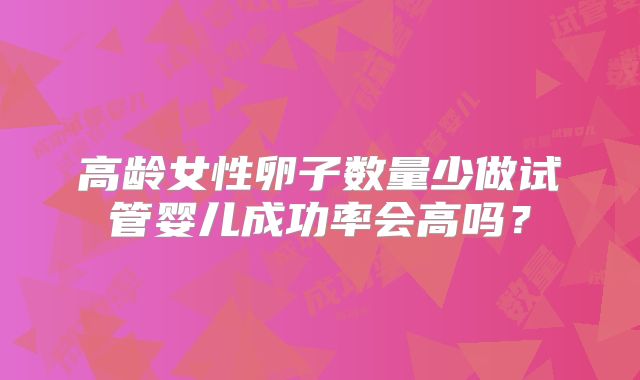 高龄女性卵子数量少做试管婴儿成功率会高吗?