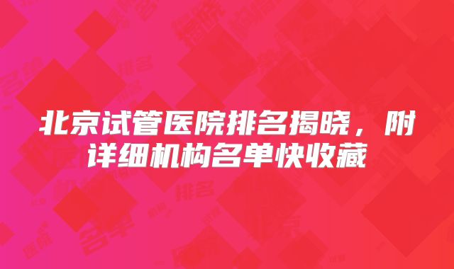 北京试管医院排名揭晓，附详细机构名单快收藏