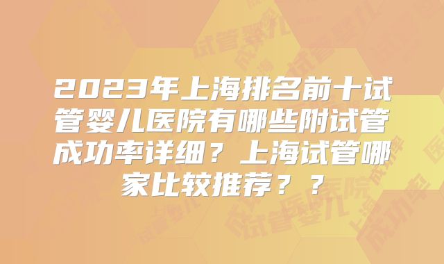 2023年上海排名前十试管婴儿医院有哪些附试管成功率详细？上海试管哪家比较推荐？？