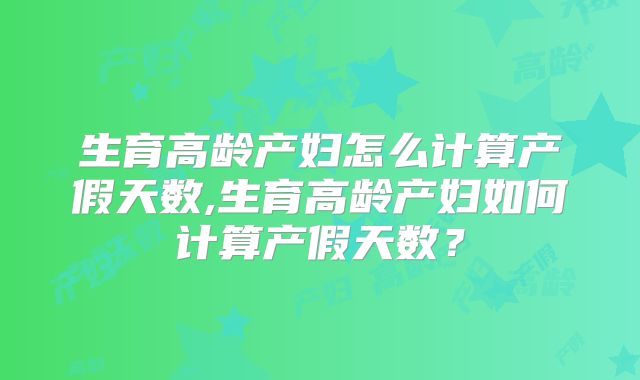 生育高龄产妇怎么计算产假天数,生育高龄产妇如何计算产假天数？