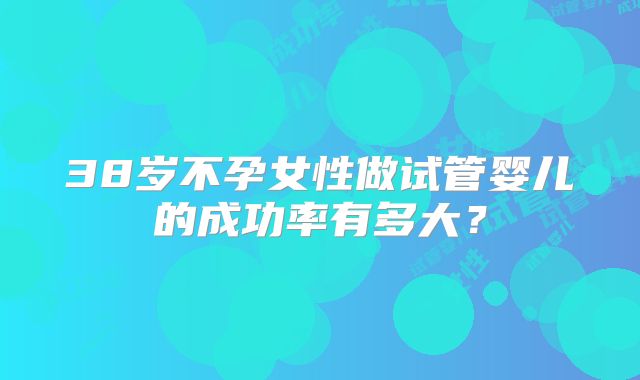 38岁不孕女性做试管婴儿的成功率有多大？