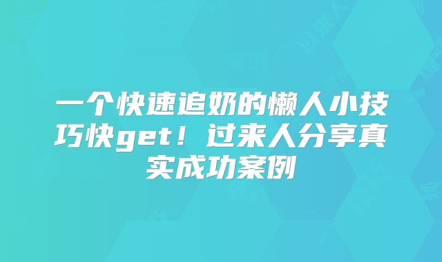 一个快速追奶的懒人小技巧快get!过来人分享真实成功案例