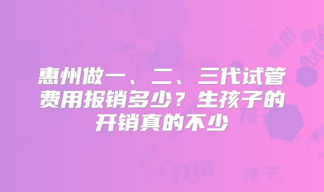 惠州做一、二、三代试管费用报销多少？生孩子的开销真的不少
