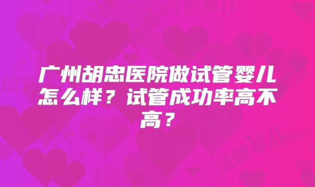 广州胡忠医院做试管婴儿怎么样?试管成功率高不高?