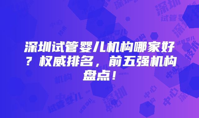 深圳试管婴儿机构哪家好?权威排名,前五强机构盘点!