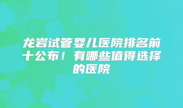 龙岩试管婴儿医院排名前十公布！有哪些值得选择的医院
