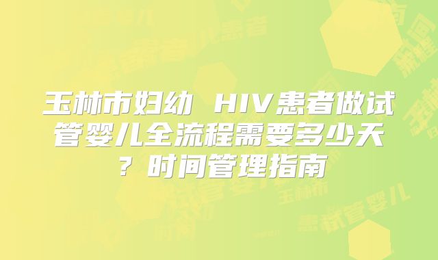 玉林市妇幼 HIV患者做试管婴儿全流程需要多少天？时间管理指南