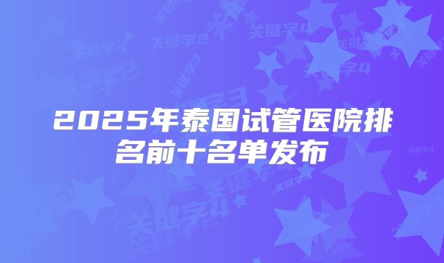 2025年泰国试管医院排名前十名单发布