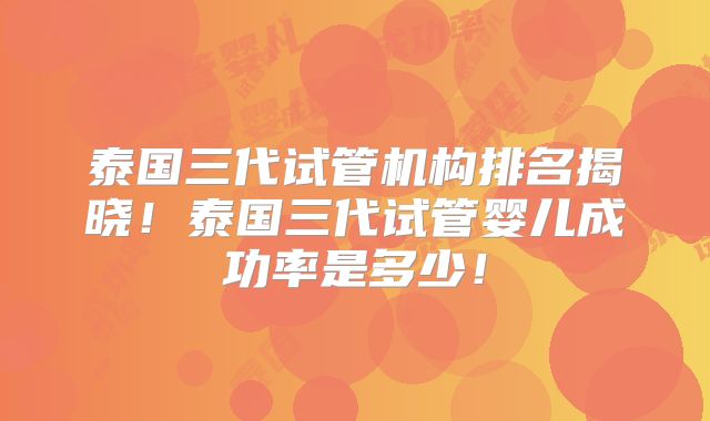 泰国三代试管机构排名揭晓！泰国三代试管婴儿成功率是多少！