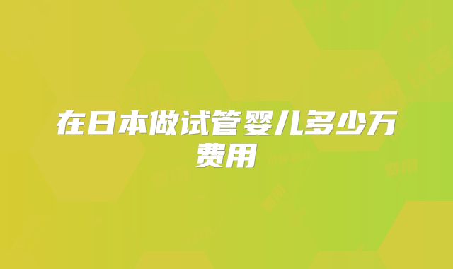 在日本做试管婴儿多少万费用