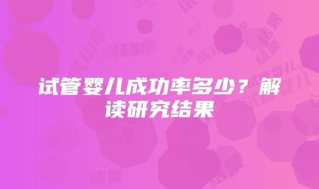 试管婴儿成功率多少?解读研究结果