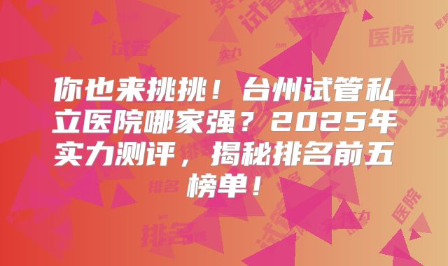 你也来挑挑！台州试管私立医院哪家强？2025年实力测评，揭秘排名前五榜单！