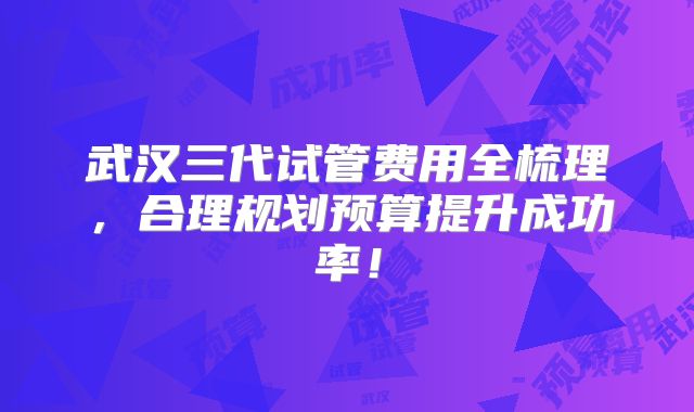 武汉三代试管费用全梳理，合理规划预算提升成功率！