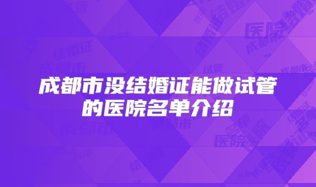 成都市没结婚证能做试管的医院名单介绍