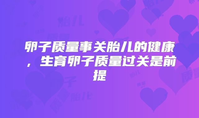 卵子质量事关胎儿的健康，生育卵子质量过关是前提